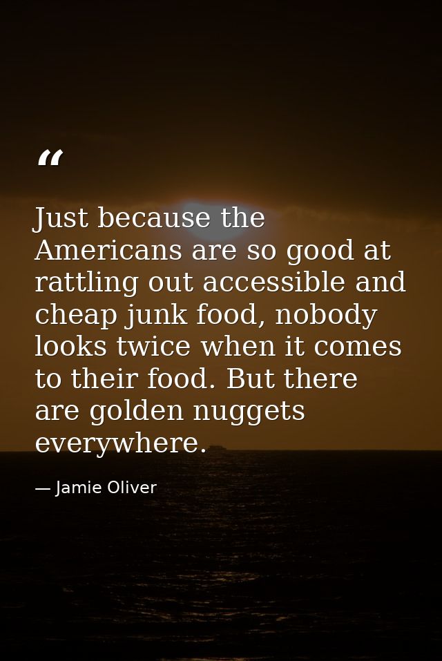 Just because the Americans are so good at rattling out accessible and cheap junk food, nobody looks twice when it comes  — Jamie Oliver