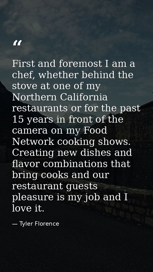 First and foremost I am a chef, whether behind the stove at one of my Northern California restaurants or for the past 15 — Tyler Florence