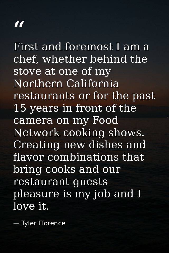 First and foremost I am a chef, whether behind the stove at one of my Northern California restaurants or for the past 15 — Tyler Florence
