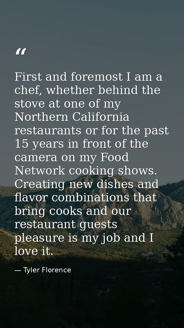 First and foremost I am a chef, whether behind the stove at one of my Northern California restaurants or for the past 15 — Tyler Florence