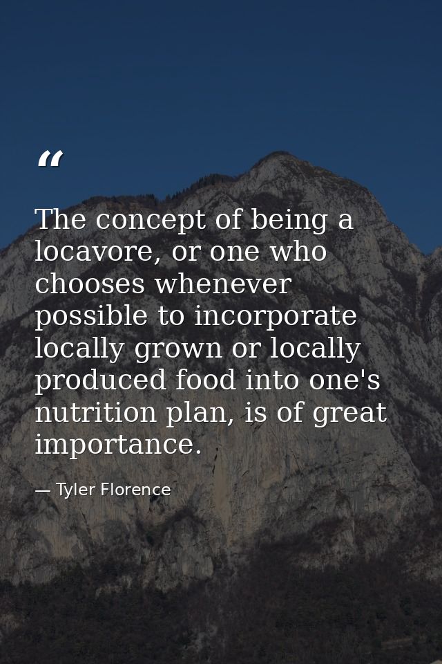 The concept of being a locavore, or one who chooses whenever possible to incorporate locally grown or locally produced f — Tyler Florence