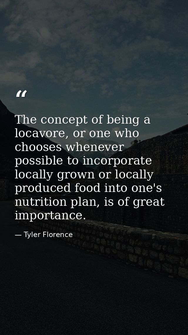 The concept of being a locavore, or one who chooses whenever possible to incorporate locally grown or locally produced f — Tyler Florence
