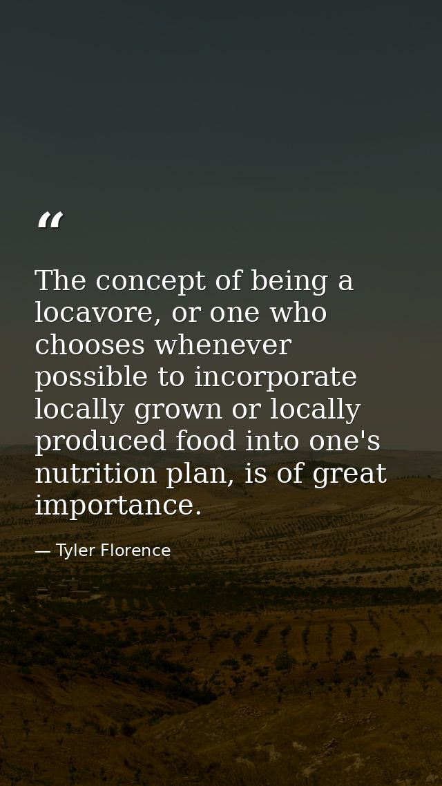 The concept of being a locavore, or one who chooses whenever possible to incorporate locally grown or locally produced f — Tyler Florence