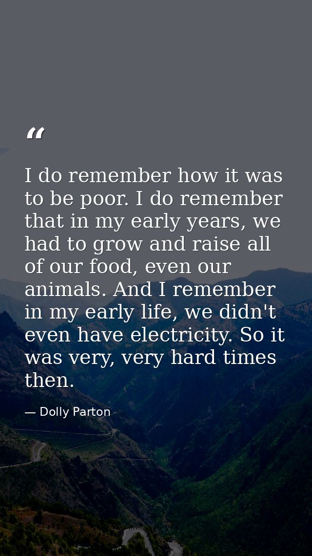 I do remember how it was to be poor. I do remember that in my early years, we had to grow and raise all of our food, eve — Dolly Parton