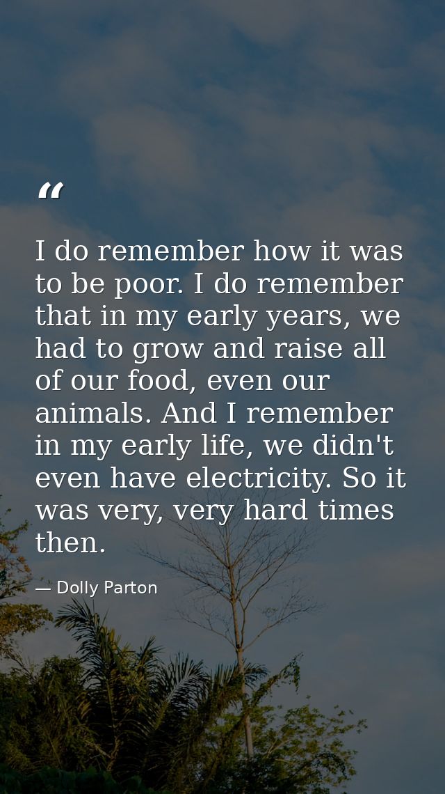 I do remember how it was to be poor. I do remember that in my early years, we had to grow and raise all of our food, eve — Dolly Parton