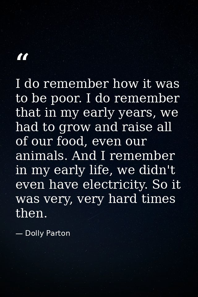 I do remember how it was to be poor. I do remember that in my early years, we had to grow and raise all of our food, eve — Dolly Parton