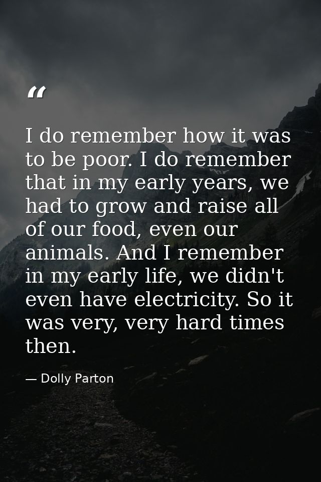 I do remember how it was to be poor. I do remember that in my early years, we had to grow and raise all of our food, eve — Dolly Parton
