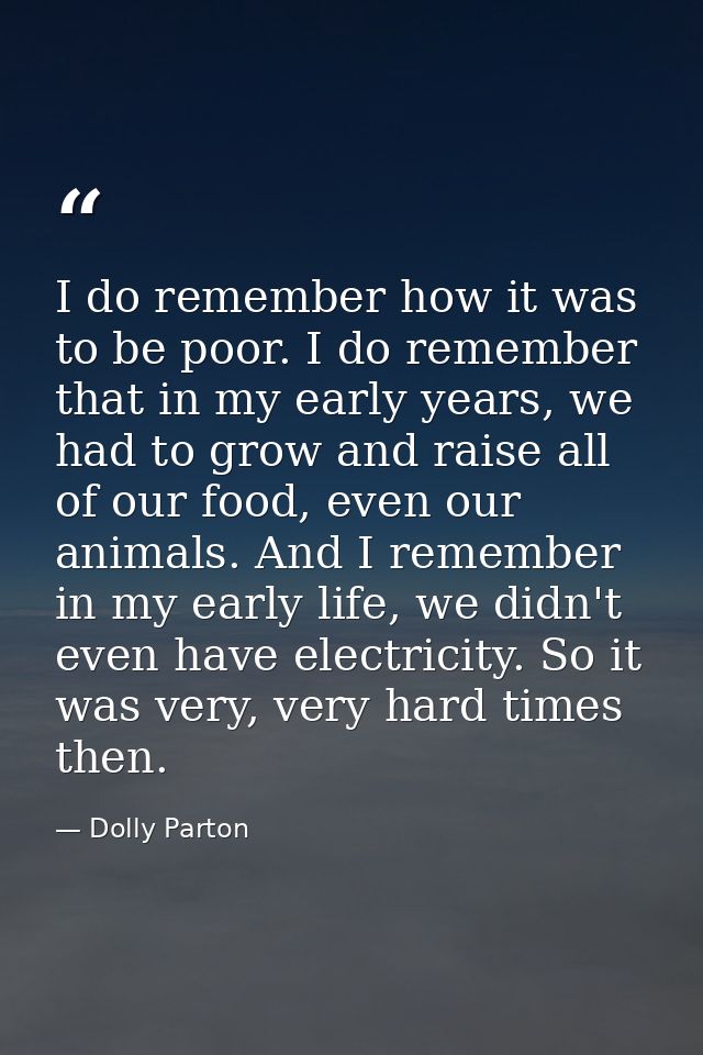 I do remember how it was to be poor. I do remember that in my early years, we had to grow and raise all of our food, eve — Dolly Parton