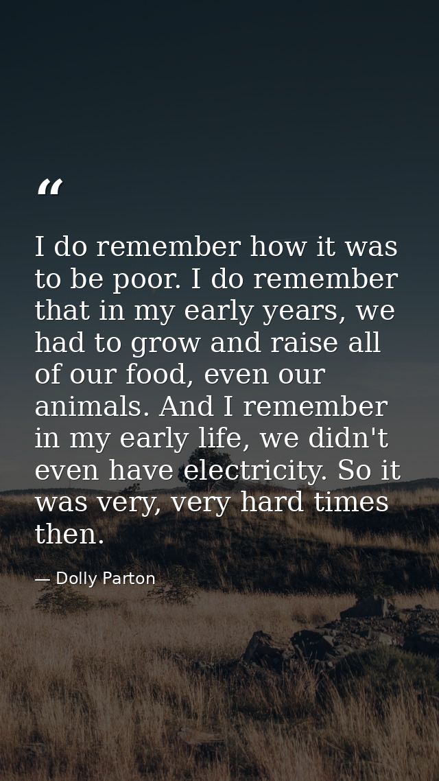 I do remember how it was to be poor. I do remember that in my early years, we had to grow and raise all of our food, eve — Dolly Parton