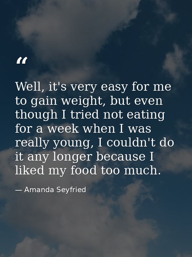 Well, it's very easy for me to gain weight, but even though I tried not eating for a week when I was really young, I cou — Amanda Seyfried