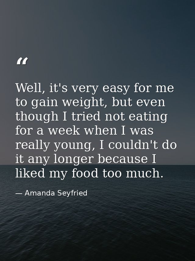 Well, it's very easy for me to gain weight, but even though I tried not eating for a week when I was really young, I cou — Amanda Seyfried