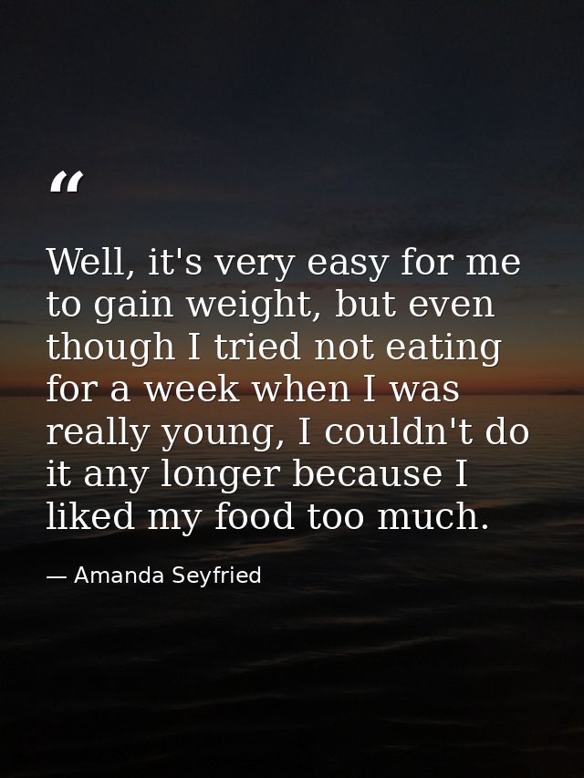 Well, it's very easy for me to gain weight, but even though I tried not eating for a week when I was really young, I cou — Amanda Seyfried