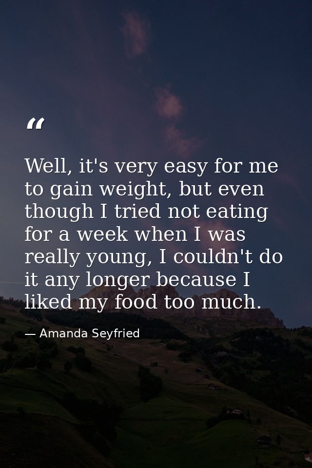 Well, it's very easy for me to gain weight, but even though I tried not eating for a week when I was really young, I cou — Amanda Seyfried