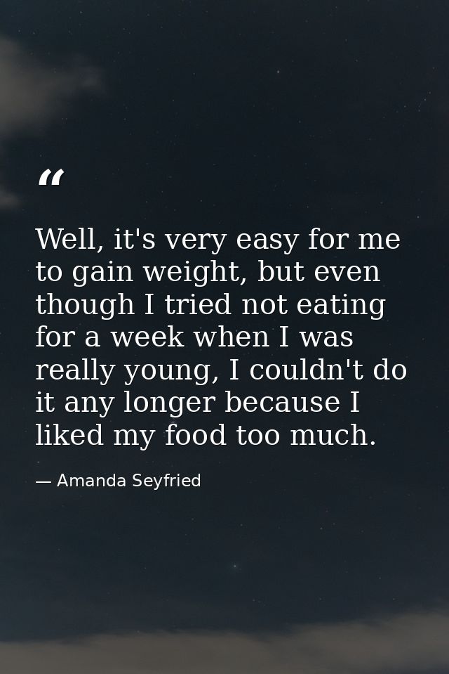 Well, it's very easy for me to gain weight, but even though I tried not eating for a week when I was really young, I cou — Amanda Seyfried