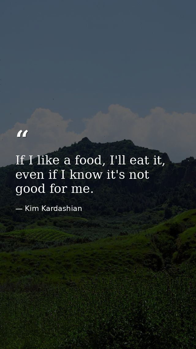 If I like a food, I'll eat it, even if I know it's not good for me. — Kim Kardashian