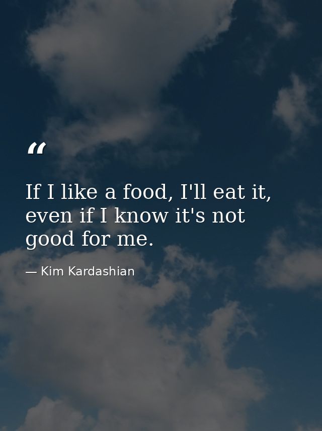 If I like a food, I'll eat it, even if I know it's not good for me. — Kim Kardashian