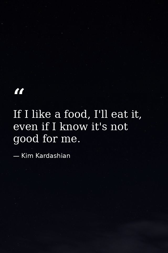 If I like a food, I'll eat it, even if I know it's not good for me. — Kim Kardashian