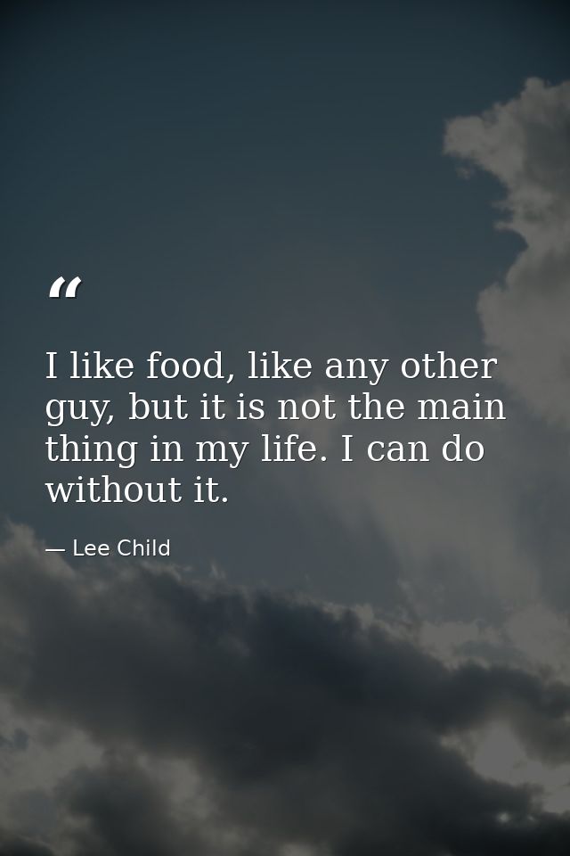 I like food, like any other guy, but it is not the main thing in my life. I can do without it. — Lee Child