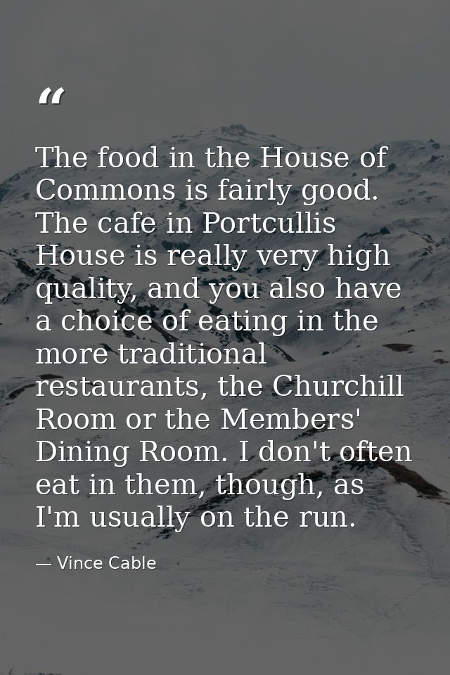 The food in the House of Commons is fairly good. The cafe in Portcullis House is really very high quality, and you also  — Vince Cable