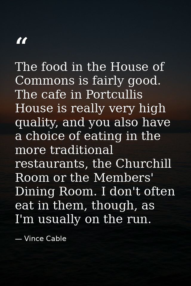 The food in the House of Commons is fairly good. The cafe in Portcullis House is really very high quality, and you also  — Vince Cable