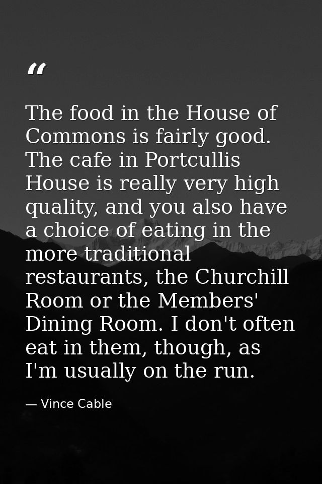 The food in the House of Commons is fairly good. The cafe in Portcullis House is really very high quality, and you also  — Vince Cable