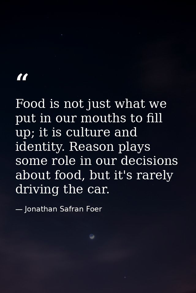 Food is not just what we put in our mouths to fill up; it is culture and identity. Reason plays some role in our decisio — Jonathan Safran Foer