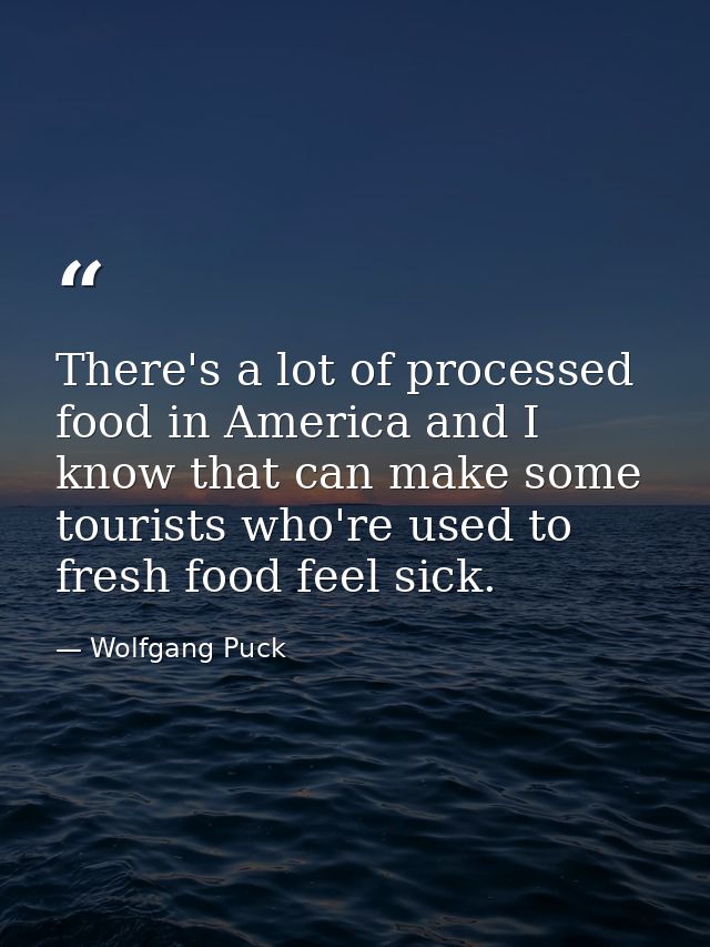 There's a lot of processed food in America and I know that can make some tourists who're used to fresh food feel sick. — Wolfgang Puck