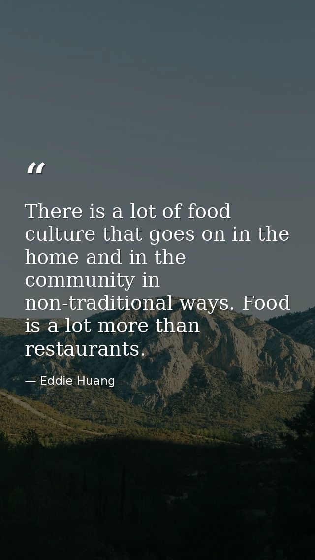 There is a lot of food culture that goes on in the home and in the community in non-traditional ways. Food is a lot more — Eddie Huang