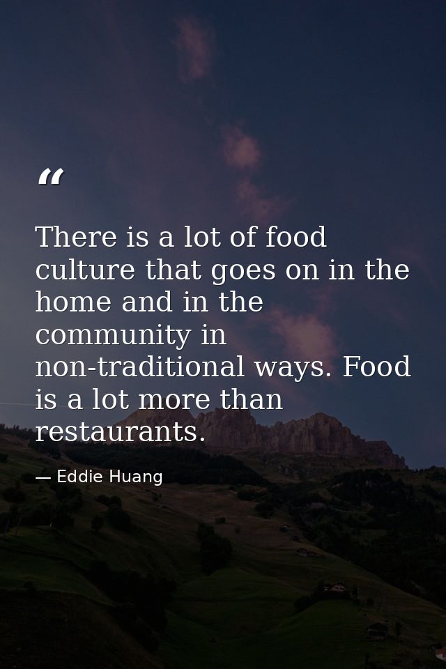 There is a lot of food culture that goes on in the home and in the community in non-traditional ways. Food is a lot more — Eddie Huang