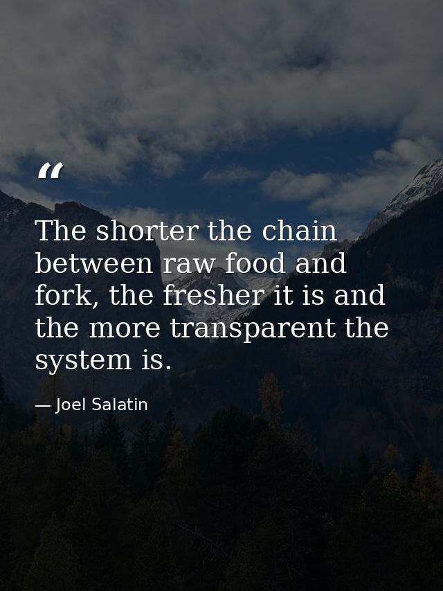 The shorter the chain between raw food and fork, the fresher it is and the more transparent the system is. — Joel Salatin