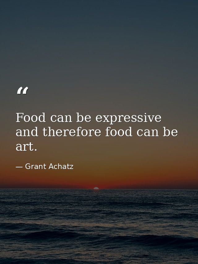 Food can be expressive and therefore food can be art. — Grant Achatz