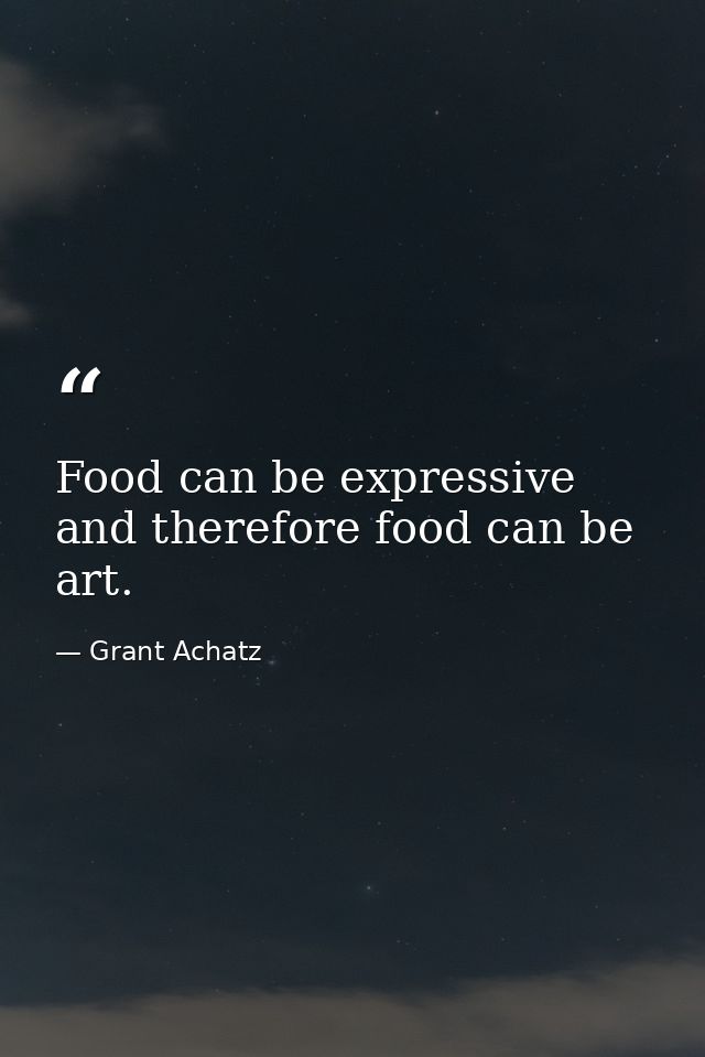 Food can be expressive and therefore food can be art. — Grant Achatz