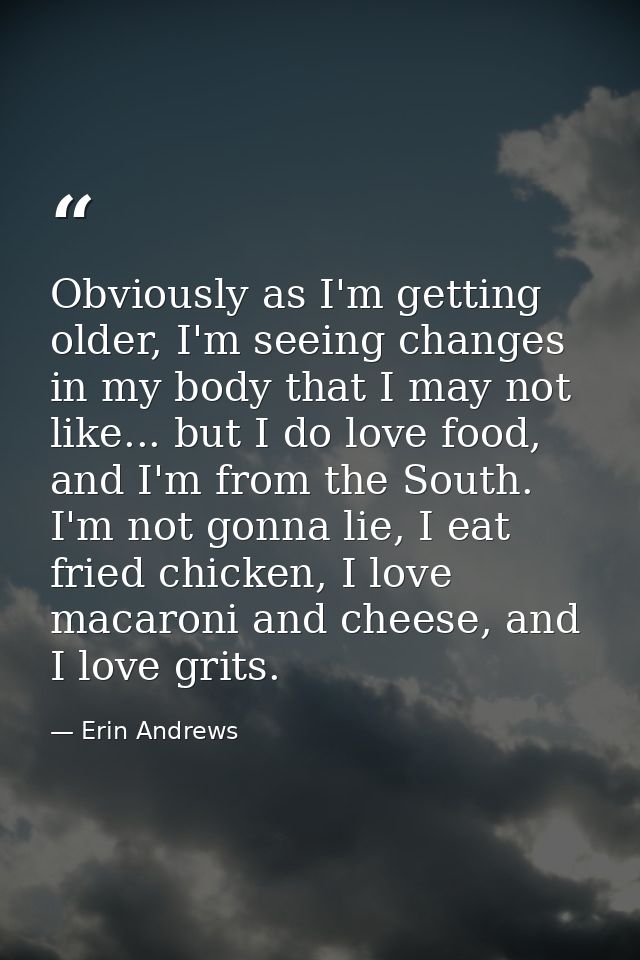 Obviously as I'm getting older, I'm seeing changes in my body that I may not like... but I do love food, and I'm from th — Erin Andrews