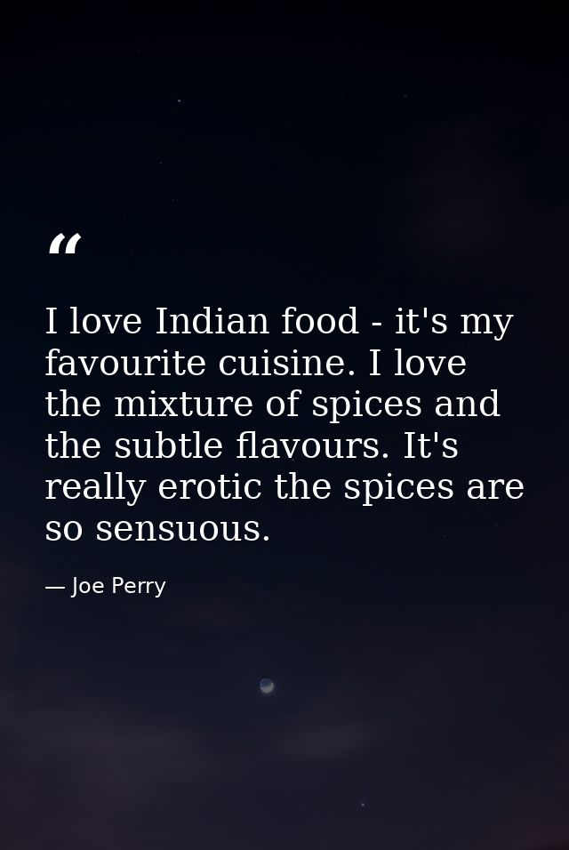 I love Indian food - it's my favourite cuisine. I love the mixture of spices and the subtle flavours. It's really erotic — Joe Perry