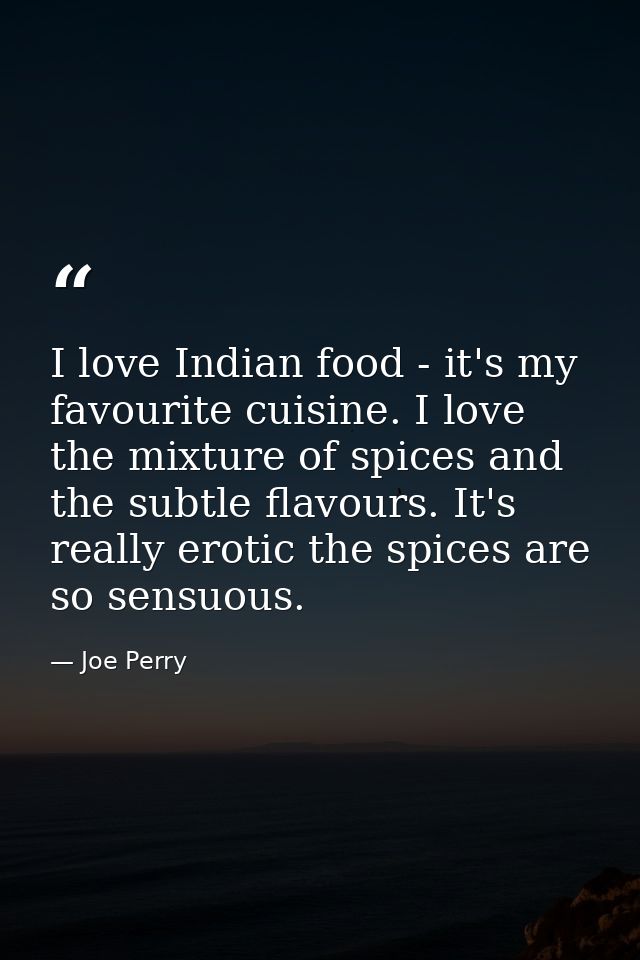 I love Indian food - it's my favourite cuisine. I love the mixture of spices and the subtle flavours. It's really erotic — Joe Perry