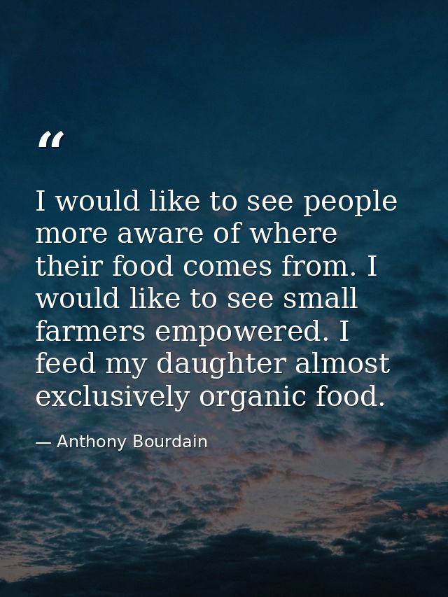 I would like to see people more aware of where their food comes from. I would like to see small farmers empowered. I fee — Anthony Bourdain
