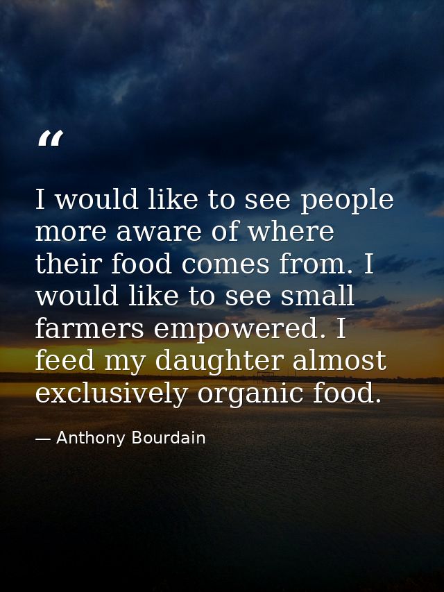 I would like to see people more aware of where their food comes from. I would like to see small farmers empowered. I fee — Anthony Bourdain