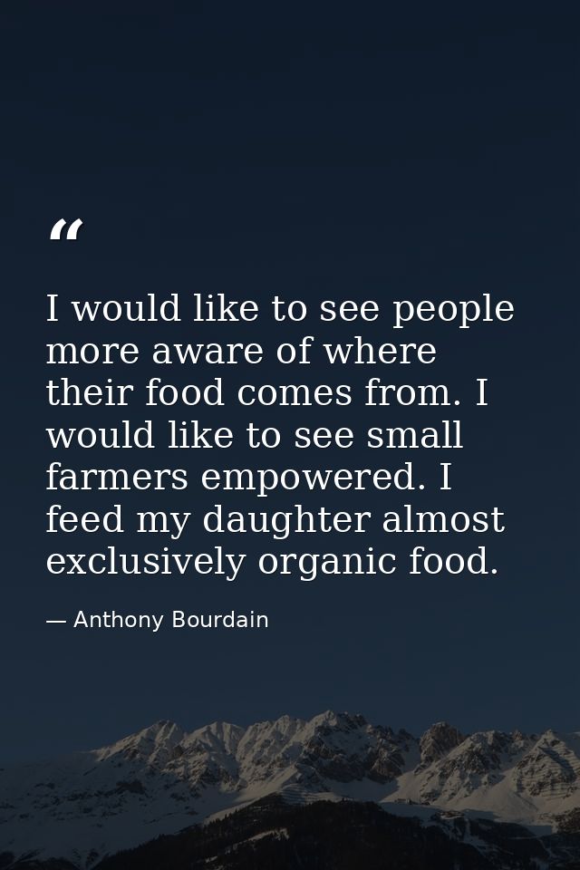 I would like to see people more aware of where their food comes from. I would like to see small farmers empowered. I fee — Anthony Bourdain