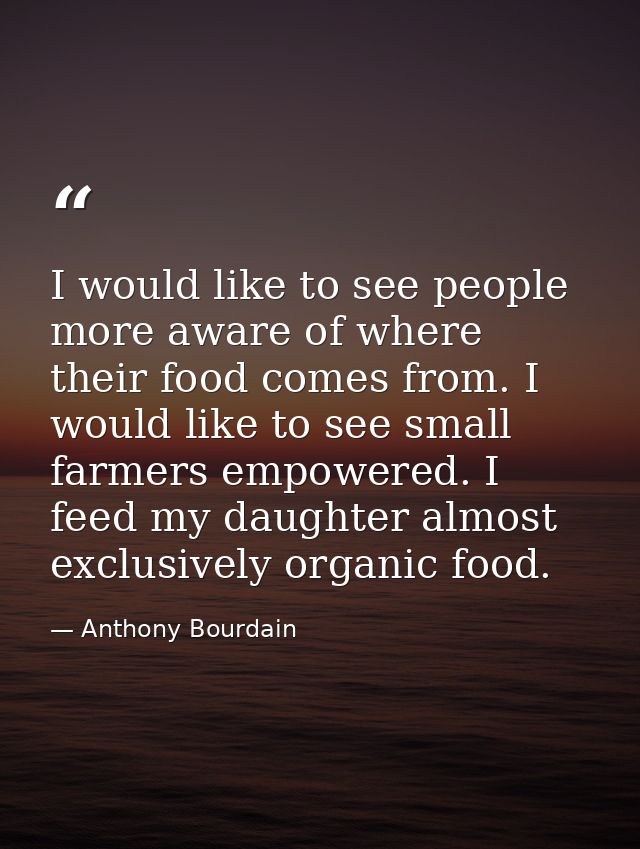 I would like to see people more aware of where their food comes from. I would like to see small farmers empowered. I fee — Anthony Bourdain