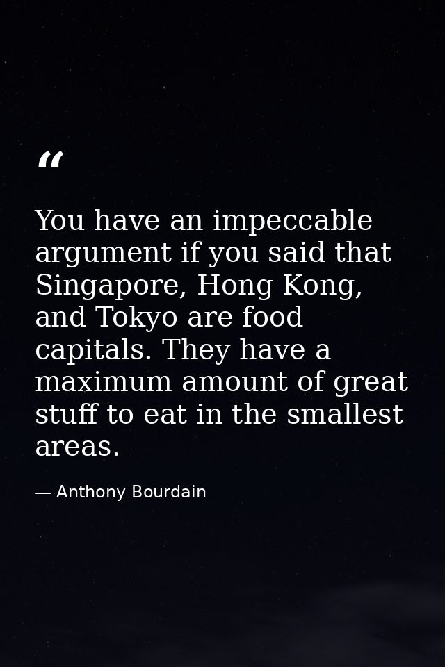 You have an impeccable argument if you said that Singapore, Hong Kong, and Tokyo are food capitals. They have a maximum  — Anthony Bourdain