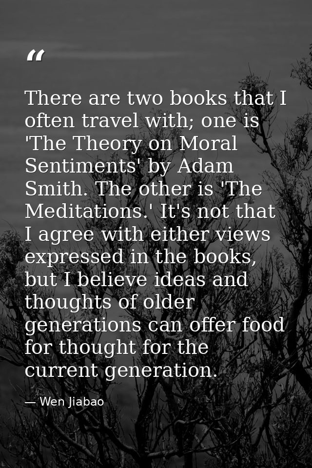 There are two books that I often travel with; one is 'The Theory on Moral Sentiments' by Adam Smith. The other is 'The M — Wen Jiabao