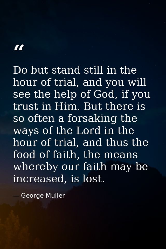 Do but stand still in the hour of trial, and you will see the help of God, if you trust in Him. But there is so often a  — George Muller