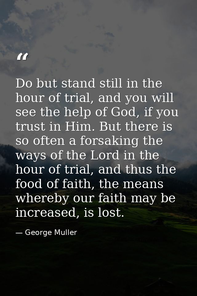 Do but stand still in the hour of trial, and you will see the help of God, if you trust in Him. But there is so often a  — George Muller
