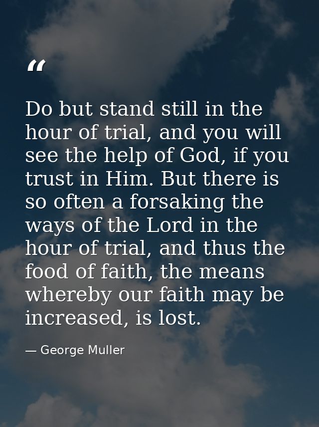 Do but stand still in the hour of trial, and you will see the help of God, if you trust in Him. But there is so often a  — George Muller
