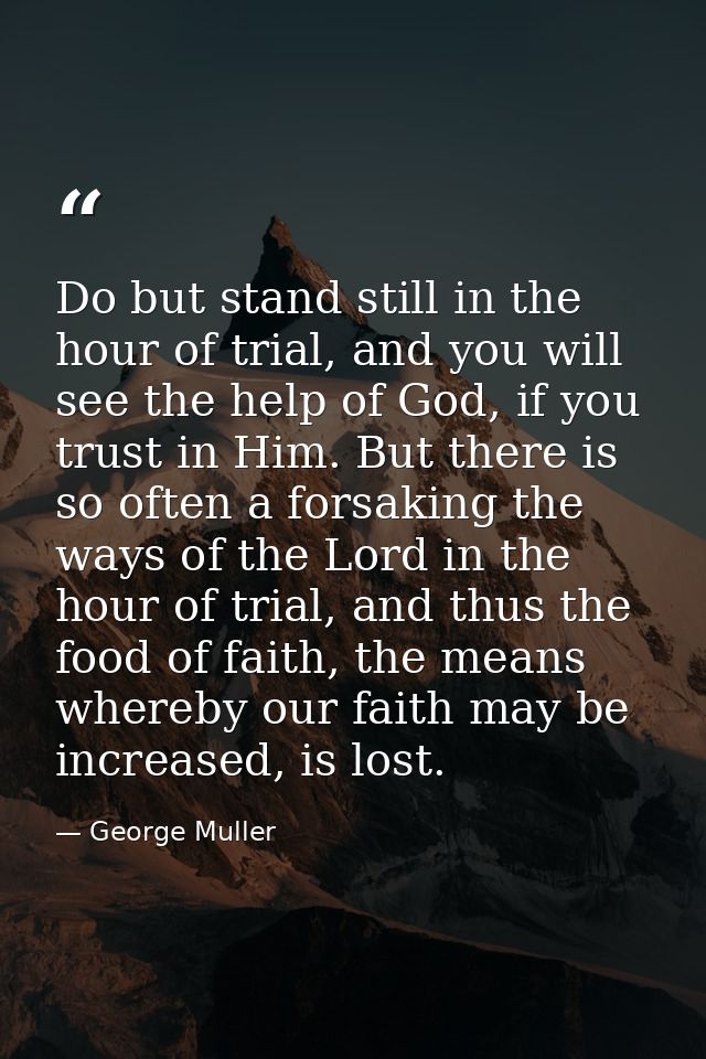 Do but stand still in the hour of trial, and you will see the help of God, if you trust in Him. But there is so often a  — George Muller