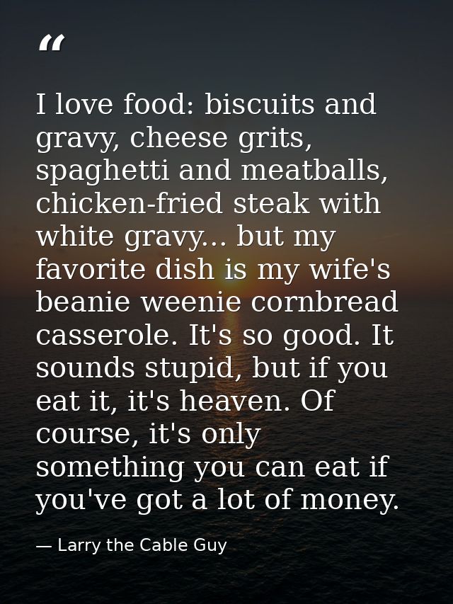 I love food: biscuits and gravy, cheese grits, spaghetti and meatballs, chicken-fried steak with white gravy... but my f — Larry the Cable Guy