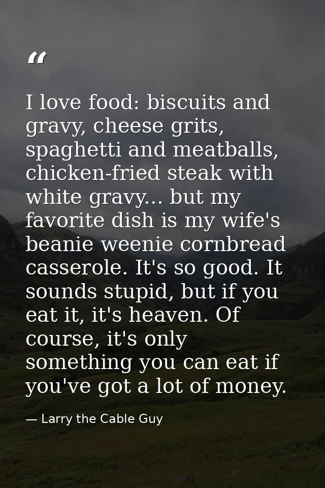 I love food: biscuits and gravy, cheese grits, spaghetti and meatballs, chicken-fried steak with white gravy... but my f — Larry the Cable Guy