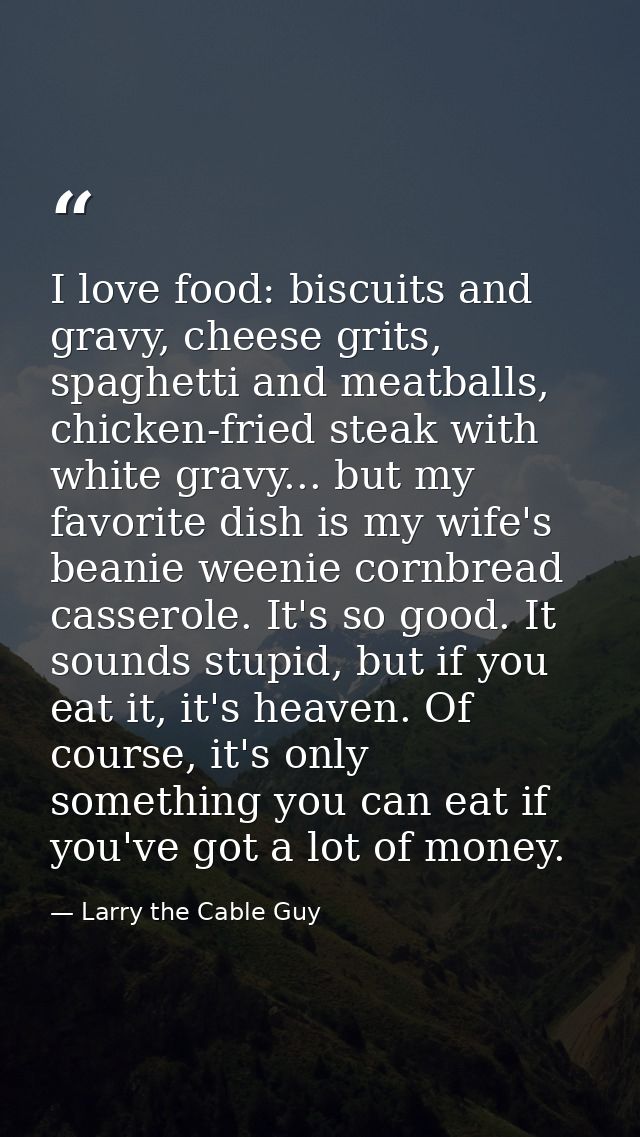 I love food: biscuits and gravy, cheese grits, spaghetti and meatballs, chicken-fried steak with white gravy... but my f — Larry the Cable Guy