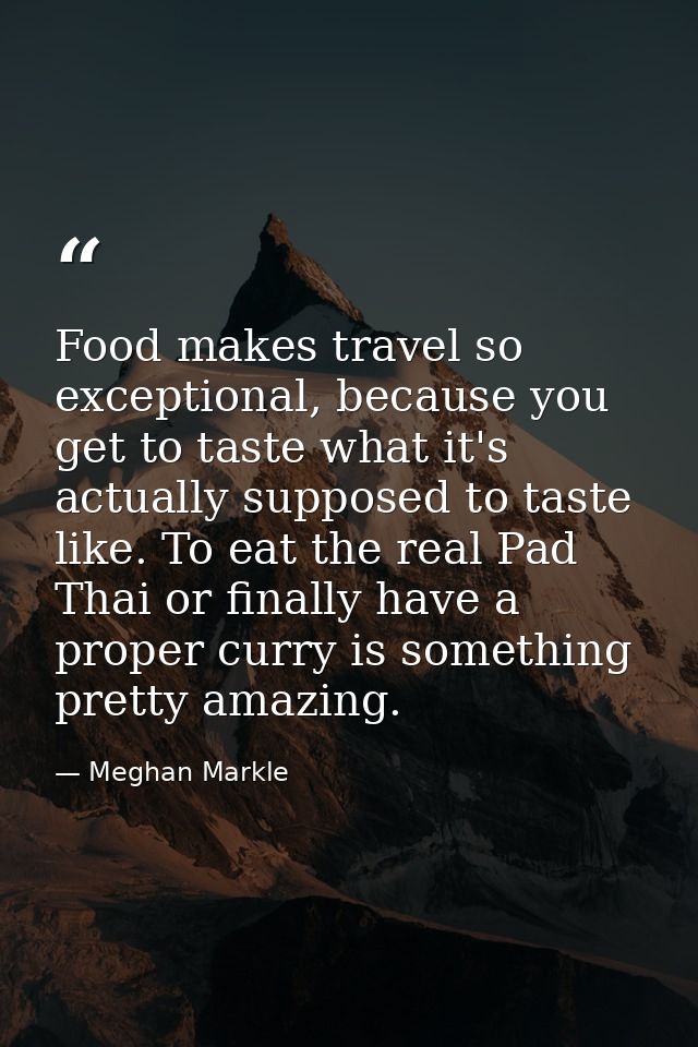 Food makes travel so exceptional, because you get to taste what it's actually supposed to taste like. To eat the real Pa — Meghan Markle