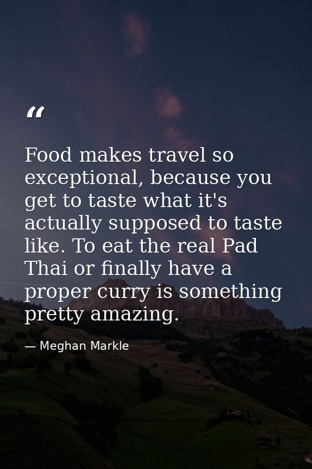 Food makes travel so exceptional, because you get to taste what it's actually supposed to taste like. To eat the real Pa — Meghan Markle